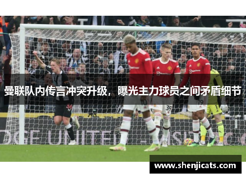 曼联队内传言冲突升级，曝光主力球员之间矛盾细节