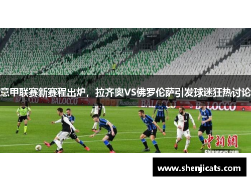 意甲联赛新赛程出炉，拉齐奥VS佛罗伦萨引发球迷狂热讨论