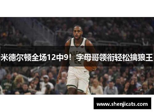 米德尔顿全场12中9！字母哥领衔轻松擒狼王